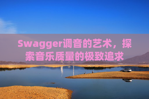 Swagger调音的艺术，探索音乐质量的极致追求